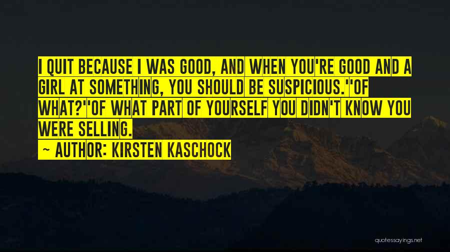 Kirsten Kaschock Quotes: I Quit Because I Was Good, And When You're Good And A Girl At Something, You Should Be Suspicious.''of What?''of