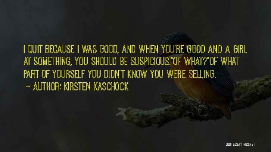 Kirsten Kaschock Quotes: I Quit Because I Was Good, And When You're Good And A Girl At Something, You Should Be Suspicious.''of What?''of