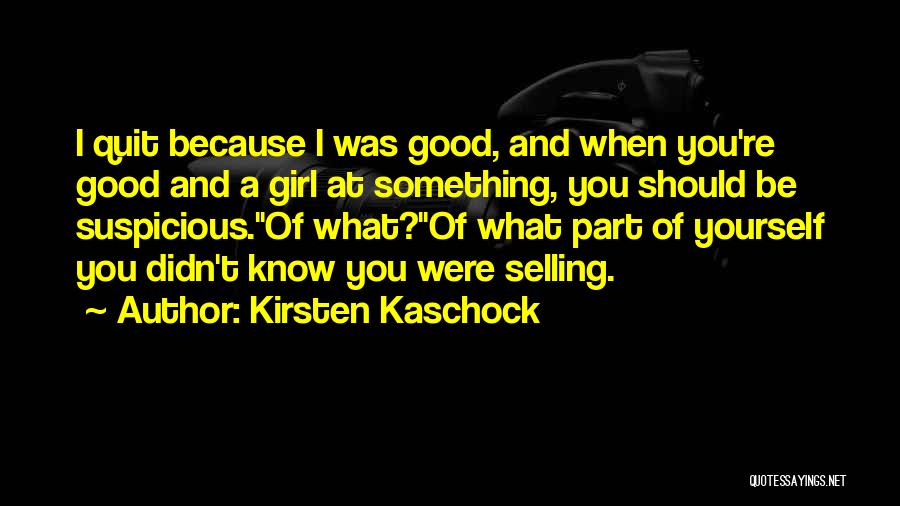 Kirsten Kaschock Quotes: I Quit Because I Was Good, And When You're Good And A Girl At Something, You Should Be Suspicious.''of What?''of