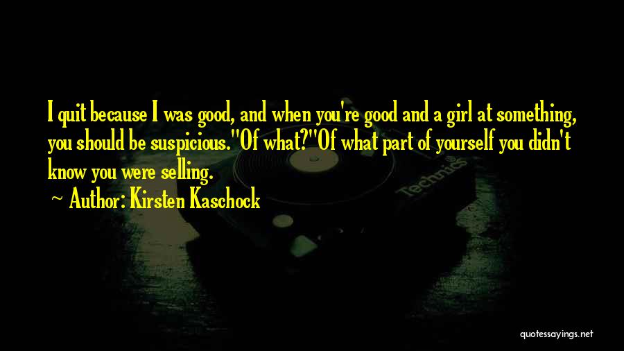 Kirsten Kaschock Quotes: I Quit Because I Was Good, And When You're Good And A Girl At Something, You Should Be Suspicious.''of What?''of