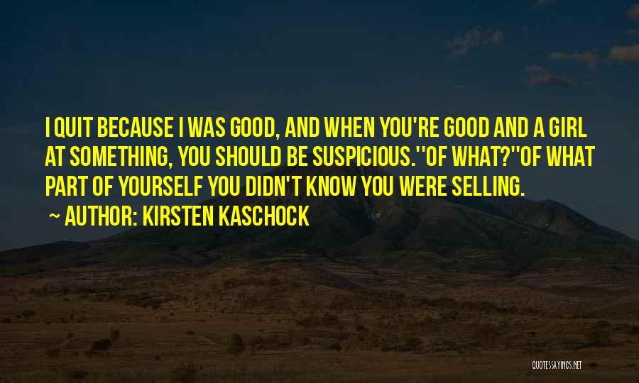 Kirsten Kaschock Quotes: I Quit Because I Was Good, And When You're Good And A Girl At Something, You Should Be Suspicious.''of What?''of