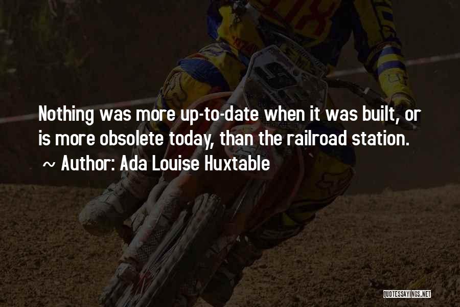 Ada Louise Huxtable Quotes: Nothing Was More Up-to-date When It Was Built, Or Is More Obsolete Today, Than The Railroad Station.