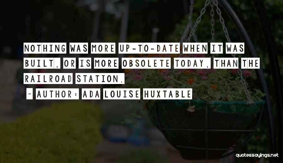 Ada Louise Huxtable Quotes: Nothing Was More Up-to-date When It Was Built, Or Is More Obsolete Today, Than The Railroad Station.