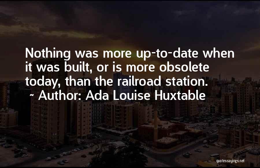 Ada Louise Huxtable Quotes: Nothing Was More Up-to-date When It Was Built, Or Is More Obsolete Today, Than The Railroad Station.