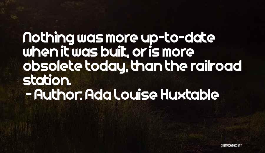 Ada Louise Huxtable Quotes: Nothing Was More Up-to-date When It Was Built, Or Is More Obsolete Today, Than The Railroad Station.