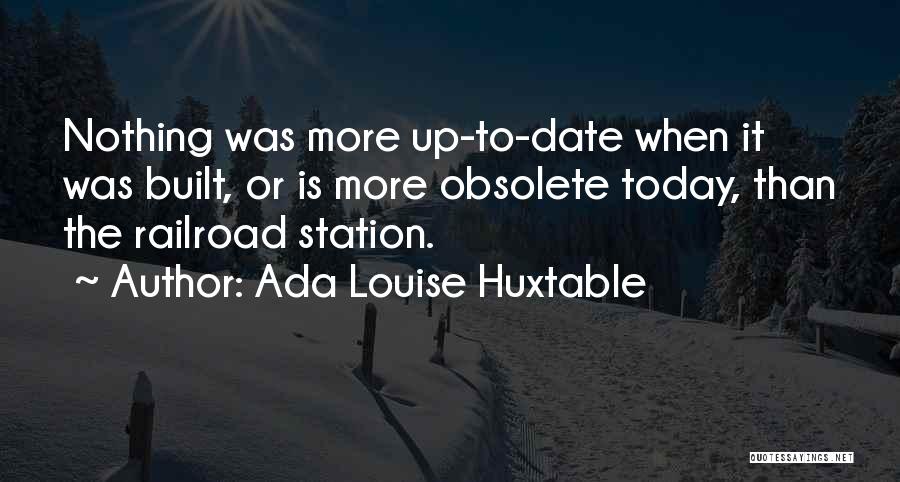 Ada Louise Huxtable Quotes: Nothing Was More Up-to-date When It Was Built, Or Is More Obsolete Today, Than The Railroad Station.