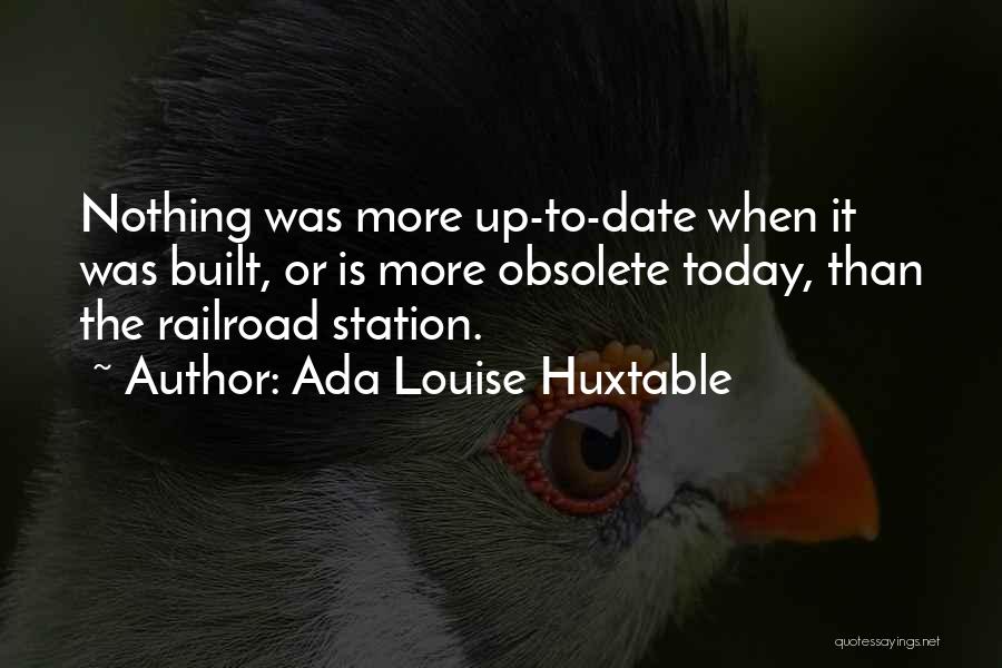 Ada Louise Huxtable Quotes: Nothing Was More Up-to-date When It Was Built, Or Is More Obsolete Today, Than The Railroad Station.