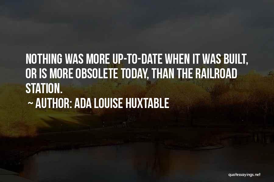 Ada Louise Huxtable Quotes: Nothing Was More Up-to-date When It Was Built, Or Is More Obsolete Today, Than The Railroad Station.