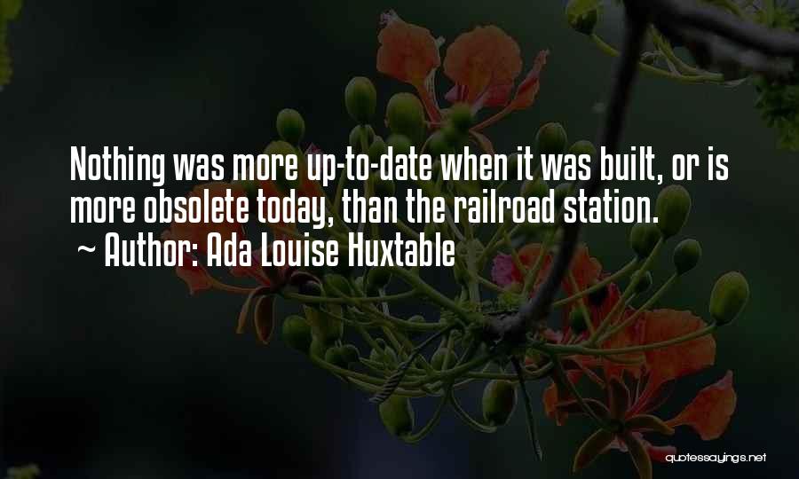 Ada Louise Huxtable Quotes: Nothing Was More Up-to-date When It Was Built, Or Is More Obsolete Today, Than The Railroad Station.