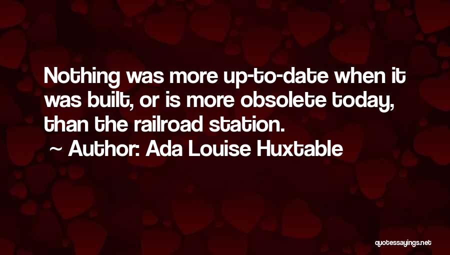 Ada Louise Huxtable Quotes: Nothing Was More Up-to-date When It Was Built, Or Is More Obsolete Today, Than The Railroad Station.