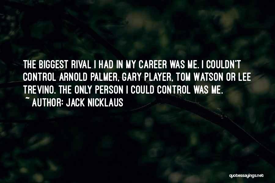 Jack Nicklaus Quotes: The Biggest Rival I Had In My Career Was Me. I Couldn't Control Arnold Palmer, Gary Player, Tom Watson Or