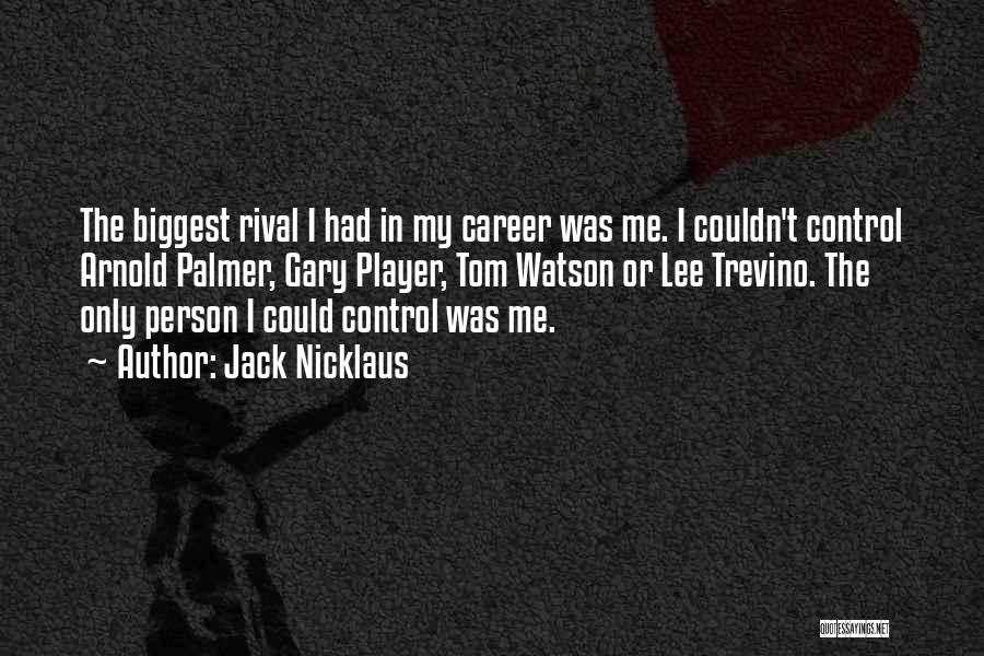 Jack Nicklaus Quotes: The Biggest Rival I Had In My Career Was Me. I Couldn't Control Arnold Palmer, Gary Player, Tom Watson Or