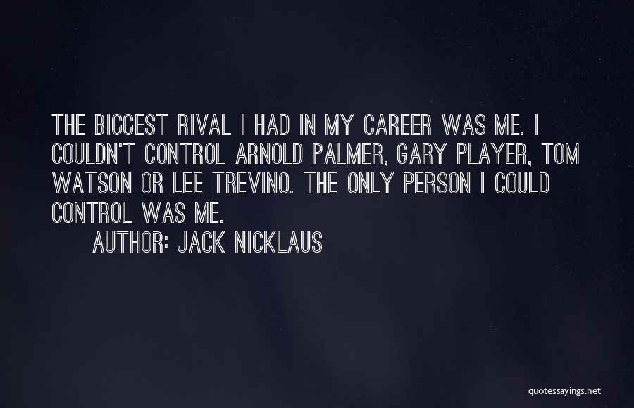 Jack Nicklaus Quotes: The Biggest Rival I Had In My Career Was Me. I Couldn't Control Arnold Palmer, Gary Player, Tom Watson Or