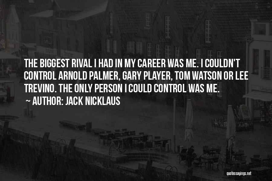 Jack Nicklaus Quotes: The Biggest Rival I Had In My Career Was Me. I Couldn't Control Arnold Palmer, Gary Player, Tom Watson Or