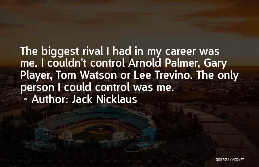 Jack Nicklaus Quotes: The Biggest Rival I Had In My Career Was Me. I Couldn't Control Arnold Palmer, Gary Player, Tom Watson Or