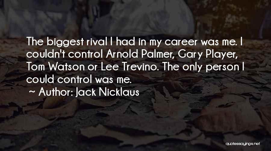 Jack Nicklaus Quotes: The Biggest Rival I Had In My Career Was Me. I Couldn't Control Arnold Palmer, Gary Player, Tom Watson Or