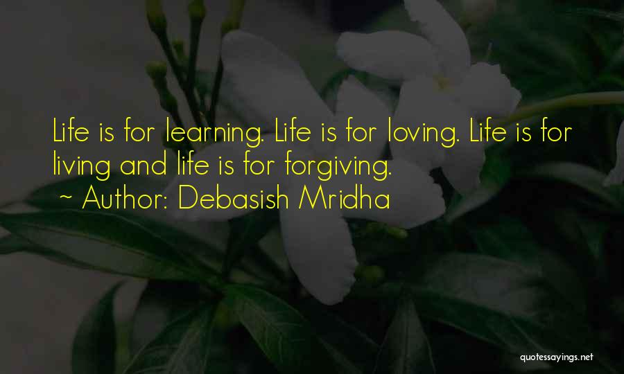 Debasish Mridha Quotes: Life Is For Learning. Life Is For Loving. Life Is For Living And Life Is For Forgiving.