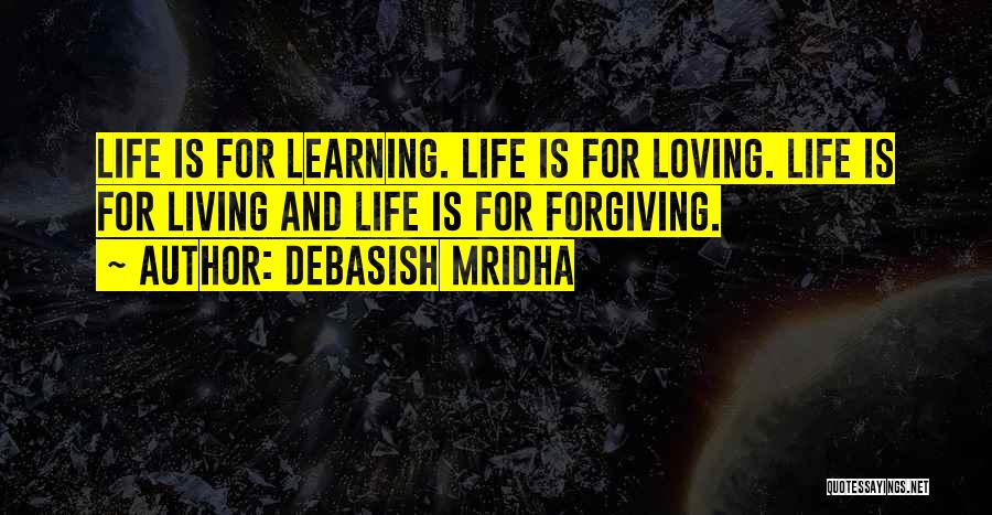 Debasish Mridha Quotes: Life Is For Learning. Life Is For Loving. Life Is For Living And Life Is For Forgiving.