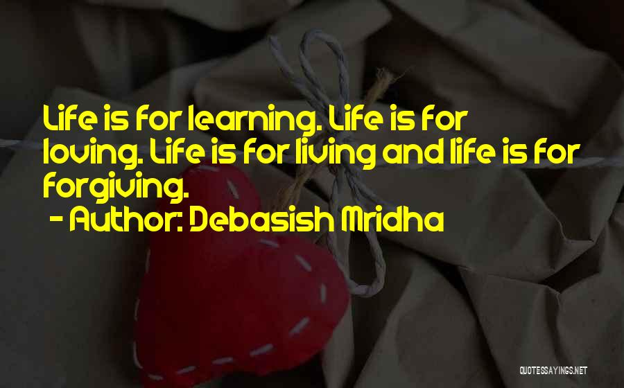 Debasish Mridha Quotes: Life Is For Learning. Life Is For Loving. Life Is For Living And Life Is For Forgiving.