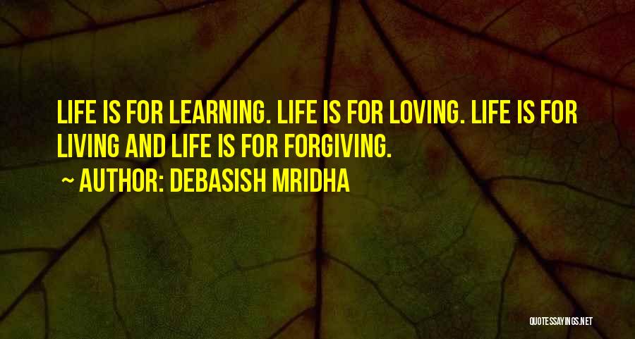 Debasish Mridha Quotes: Life Is For Learning. Life Is For Loving. Life Is For Living And Life Is For Forgiving.