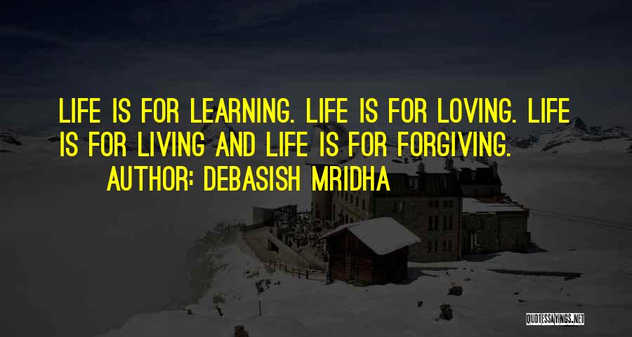 Debasish Mridha Quotes: Life Is For Learning. Life Is For Loving. Life Is For Living And Life Is For Forgiving.