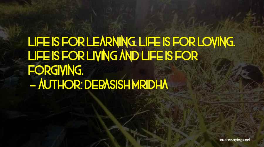 Debasish Mridha Quotes: Life Is For Learning. Life Is For Loving. Life Is For Living And Life Is For Forgiving.