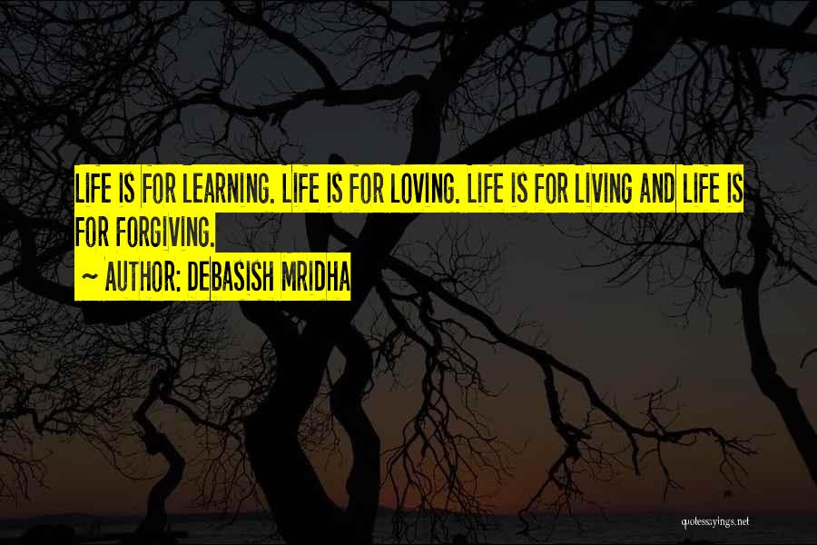 Debasish Mridha Quotes: Life Is For Learning. Life Is For Loving. Life Is For Living And Life Is For Forgiving.