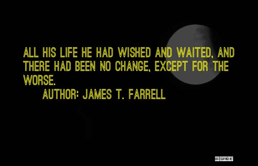 James T. Farrell Quotes: All His Life He Had Wished And Waited, And There Had Been No Change, Except For The Worse.