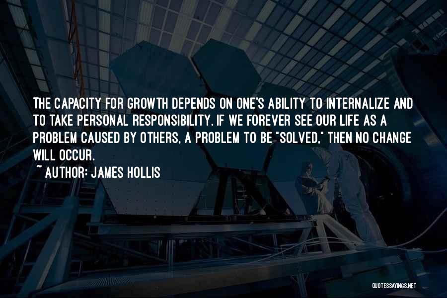 James Hollis Quotes: The Capacity For Growth Depends On One's Ability To Internalize And To Take Personal Responsibility. If We Forever See Our