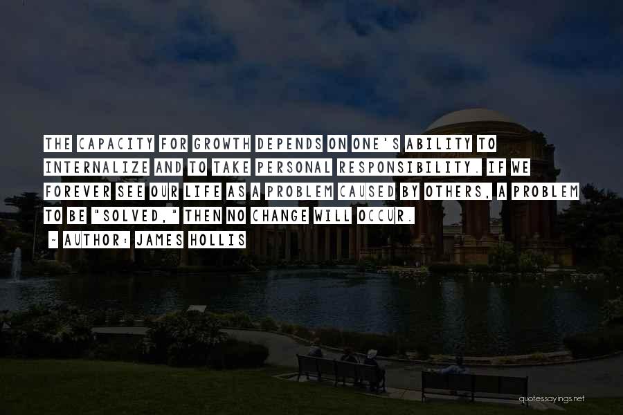 James Hollis Quotes: The Capacity For Growth Depends On One's Ability To Internalize And To Take Personal Responsibility. If We Forever See Our