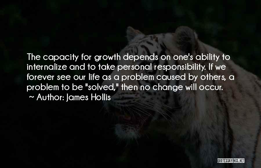 James Hollis Quotes: The Capacity For Growth Depends On One's Ability To Internalize And To Take Personal Responsibility. If We Forever See Our