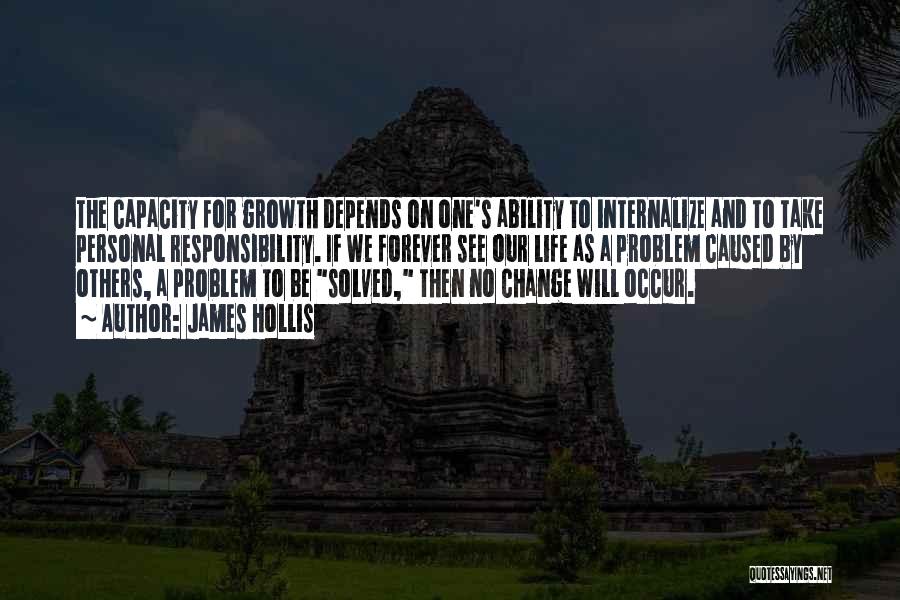 James Hollis Quotes: The Capacity For Growth Depends On One's Ability To Internalize And To Take Personal Responsibility. If We Forever See Our