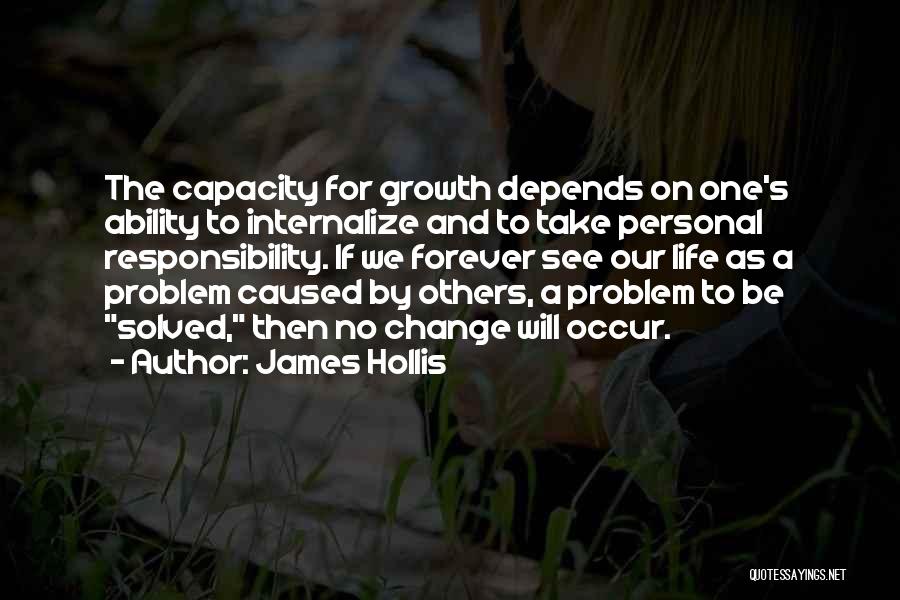 James Hollis Quotes: The Capacity For Growth Depends On One's Ability To Internalize And To Take Personal Responsibility. If We Forever See Our