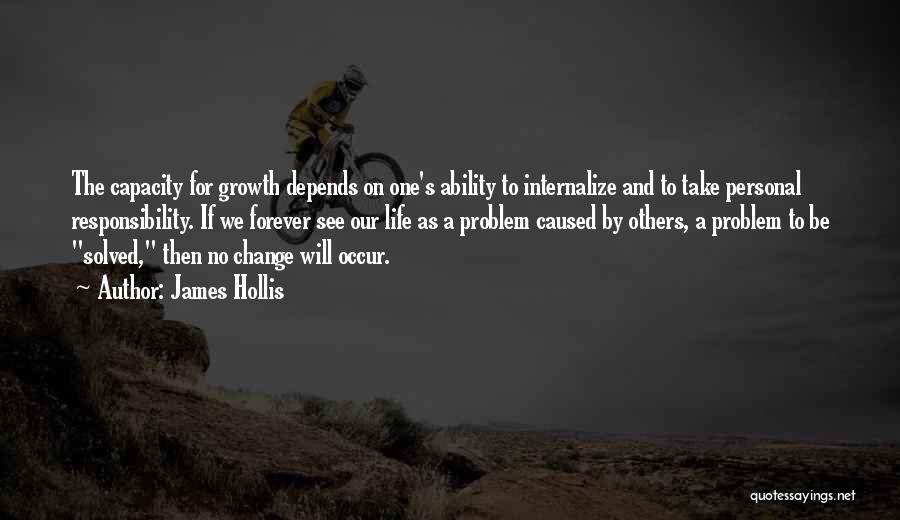 James Hollis Quotes: The Capacity For Growth Depends On One's Ability To Internalize And To Take Personal Responsibility. If We Forever See Our