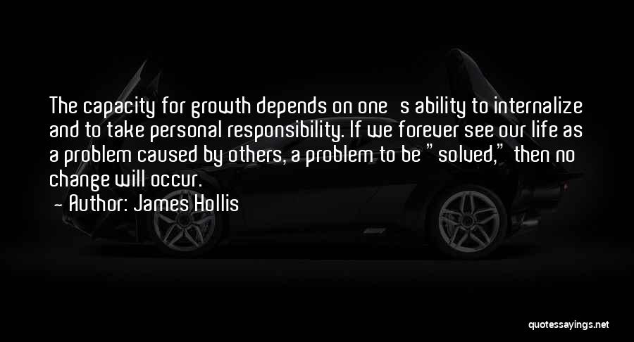 James Hollis Quotes: The Capacity For Growth Depends On One's Ability To Internalize And To Take Personal Responsibility. If We Forever See Our