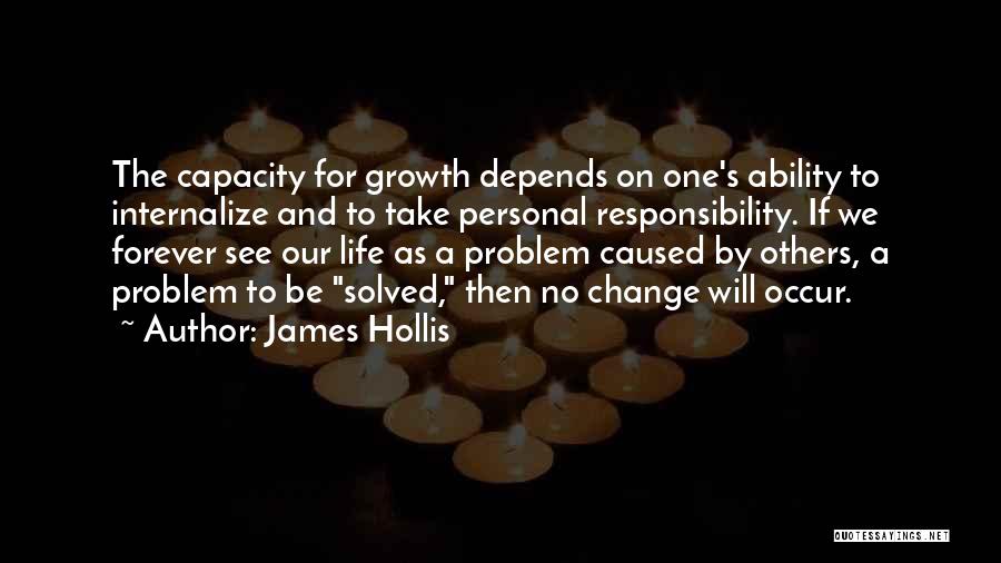 James Hollis Quotes: The Capacity For Growth Depends On One's Ability To Internalize And To Take Personal Responsibility. If We Forever See Our