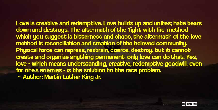 Martin Luther King Jr. Quotes: Love Is Creative And Redemptive. Love Builds Up And Unites; Hate Tears Down And Destroys. The Aftermath Of The 'fight