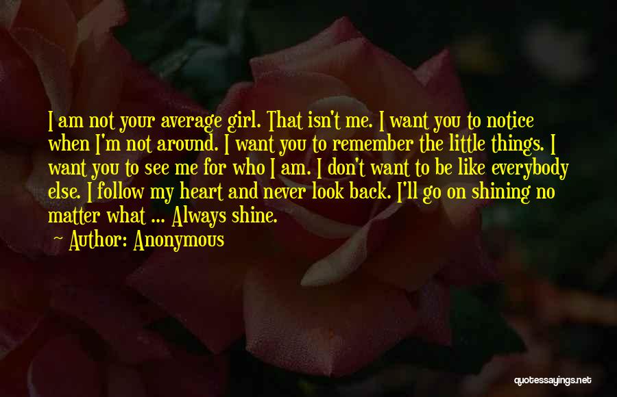 Anonymous Quotes: I Am Not Your Average Girl. That Isn't Me. I Want You To Notice When I'm Not Around. I Want