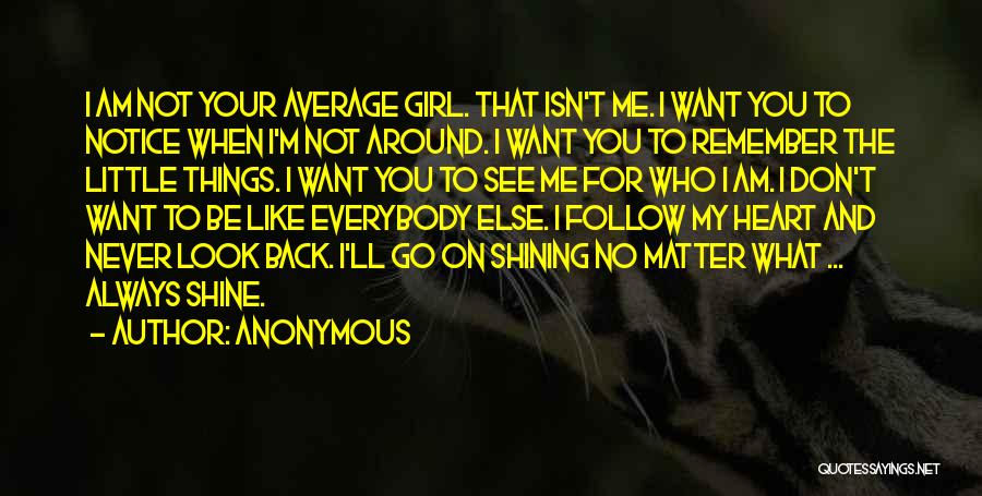 Anonymous Quotes: I Am Not Your Average Girl. That Isn't Me. I Want You To Notice When I'm Not Around. I Want