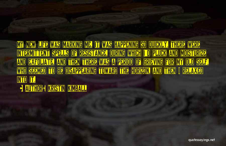 Kristin Kimball Quotes: My New Life Was Marking Me. It Was Happening So Quickly. There Were Intermittent Spells Of Resistance, During Which I'd