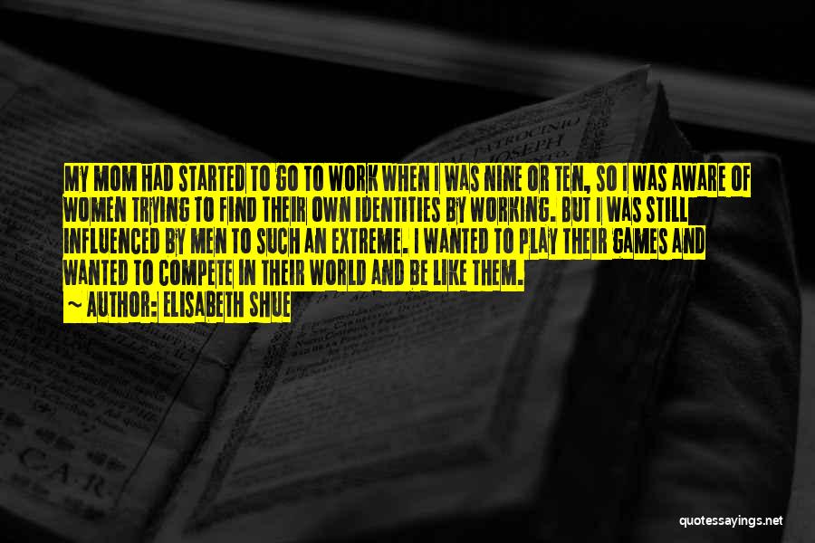 Elisabeth Shue Quotes: My Mom Had Started To Go To Work When I Was Nine Or Ten, So I Was Aware Of Women