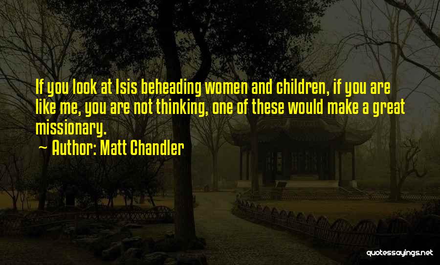 Matt Chandler Quotes: If You Look At Isis Beheading Women And Children, If You Are Like Me, You Are Not Thinking, One Of