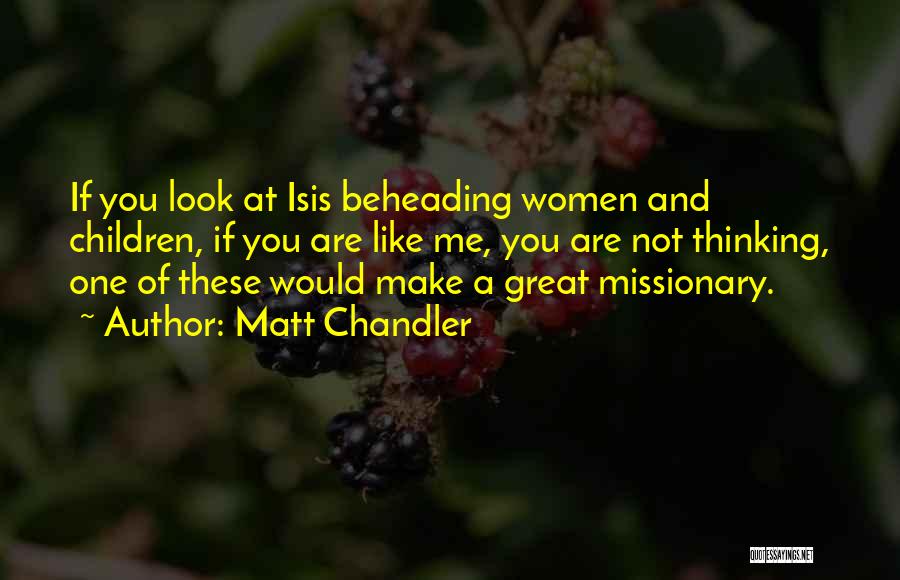 Matt Chandler Quotes: If You Look At Isis Beheading Women And Children, If You Are Like Me, You Are Not Thinking, One Of