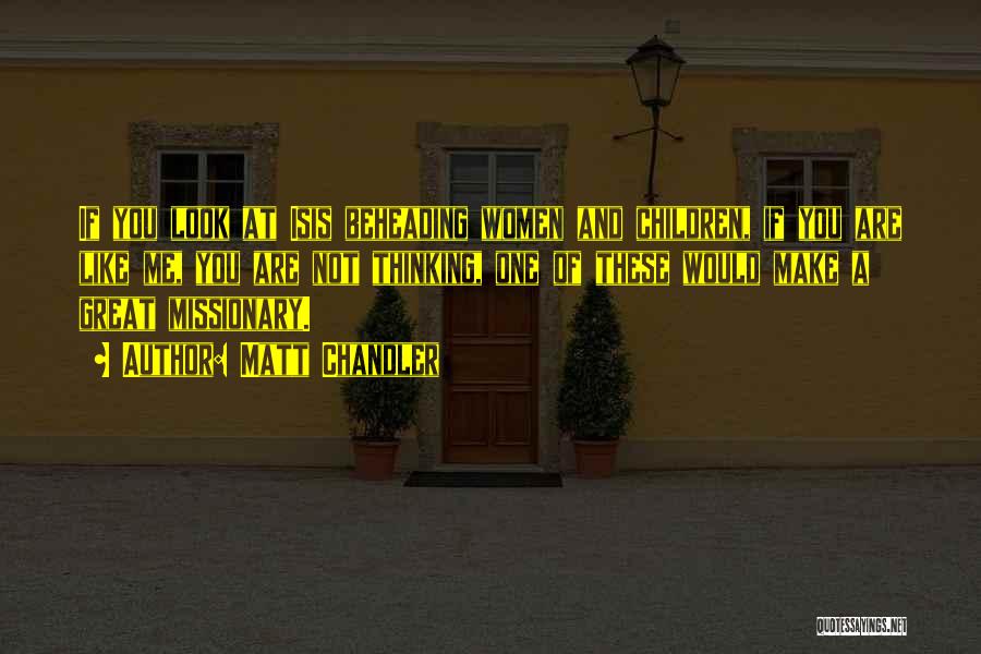 Matt Chandler Quotes: If You Look At Isis Beheading Women And Children, If You Are Like Me, You Are Not Thinking, One Of