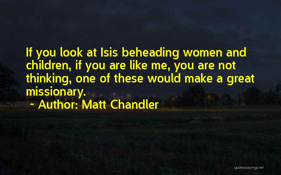 Matt Chandler Quotes: If You Look At Isis Beheading Women And Children, If You Are Like Me, You Are Not Thinking, One Of