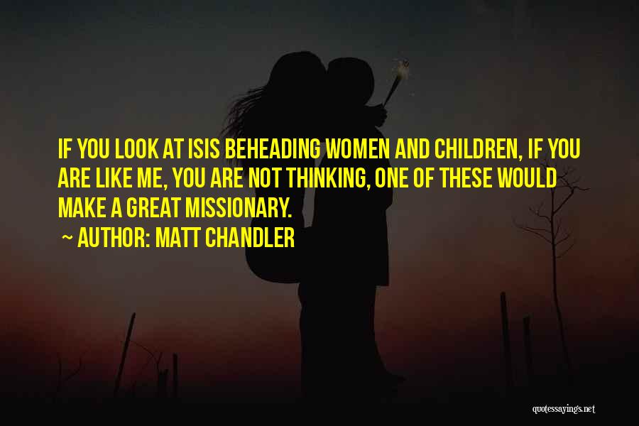 Matt Chandler Quotes: If You Look At Isis Beheading Women And Children, If You Are Like Me, You Are Not Thinking, One Of