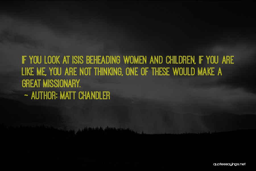 Matt Chandler Quotes: If You Look At Isis Beheading Women And Children, If You Are Like Me, You Are Not Thinking, One Of