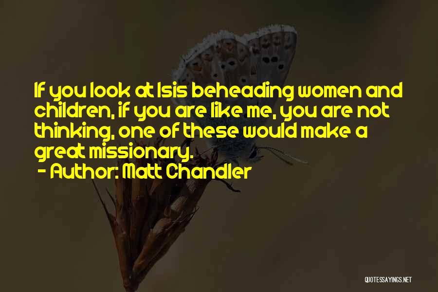 Matt Chandler Quotes: If You Look At Isis Beheading Women And Children, If You Are Like Me, You Are Not Thinking, One Of