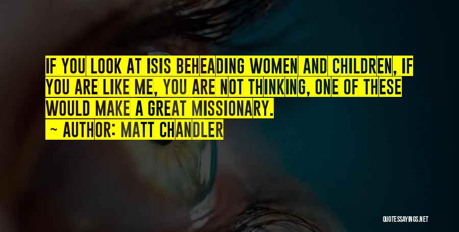 Matt Chandler Quotes: If You Look At Isis Beheading Women And Children, If You Are Like Me, You Are Not Thinking, One Of