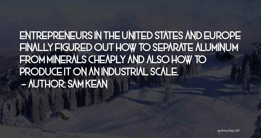 Sam Kean Quotes: Entrepreneurs In The United States And Europe Finally Figured Out How To Separate Aluminum From Minerals Cheaply And Also How